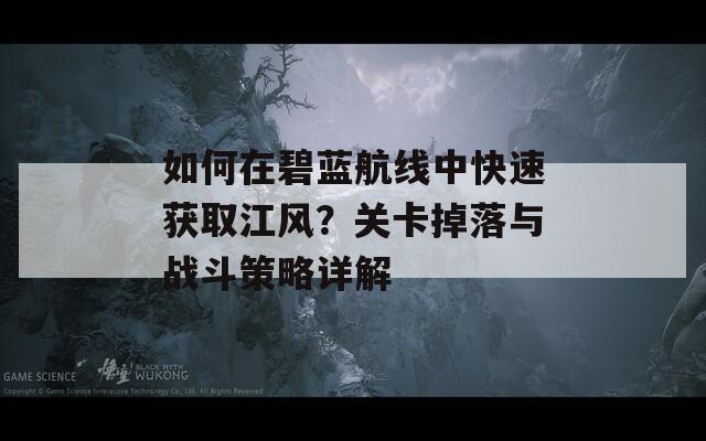如何在碧蓝航线中快速获取江风？关卡掉落与战斗策略详解
