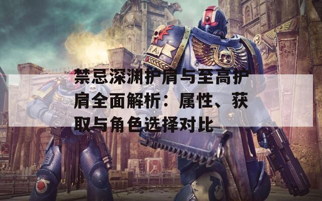禁忌深渊护肩与至高护肩全面解析：属性、获取与角色选择对比