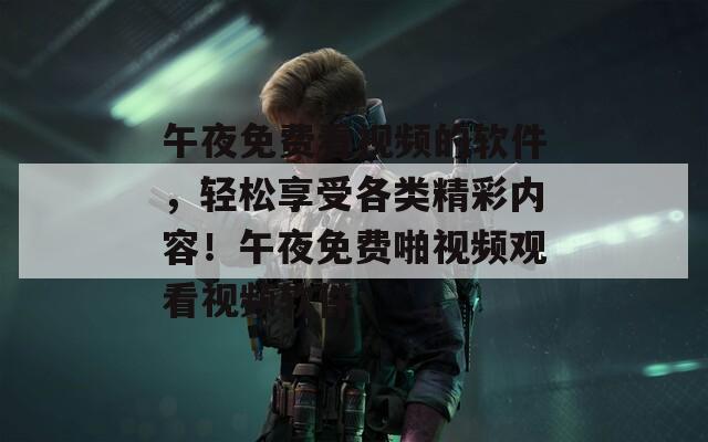 午夜免费看视频的软件，轻松享受各类精彩内容！午夜免费啪视频观看视频软件