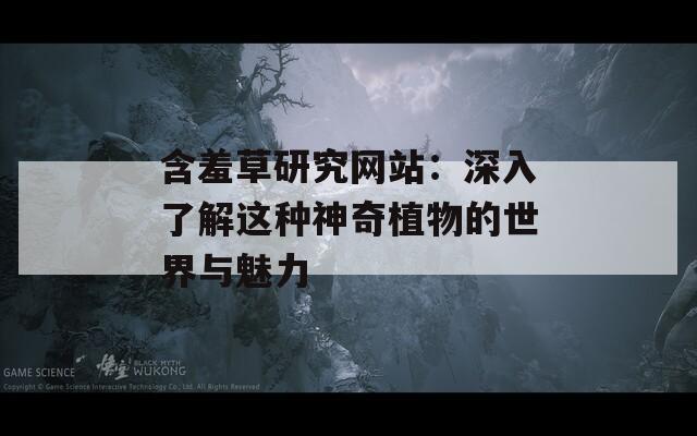 含羞草研究网站：深入了解这种神奇植物的世界与魅力