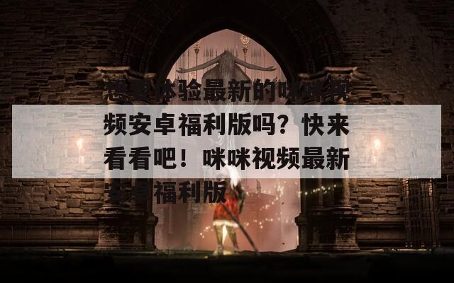 想要体验最新的咪咪视频安卓福利版吗？快来看看吧！咪咪视频最新安卓福利版