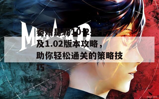 秦始皇朝10-2关卡及1.02版本攻略，助你轻松通关的策略技巧