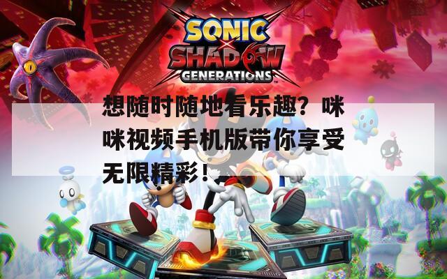 想随时随地看乐趣？咪咪视频手机版带你享受无限精彩！