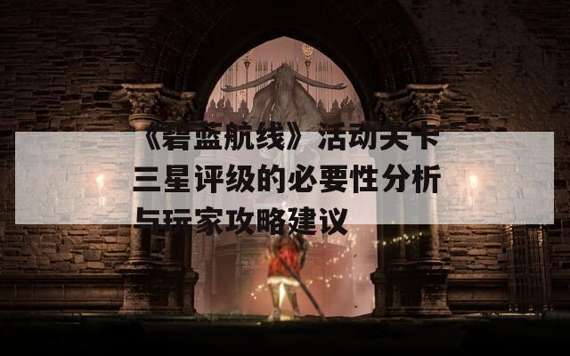 《碧蓝航线》活动关卡三星评级的必要性分析与玩家攻略建议