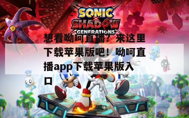 想看呦呵直播？来这里下载苹果版吧！呦呵直播app下载苹果版入口
