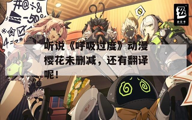 听说《呼吸过度》动漫樱花未删减，还有翻译呢！