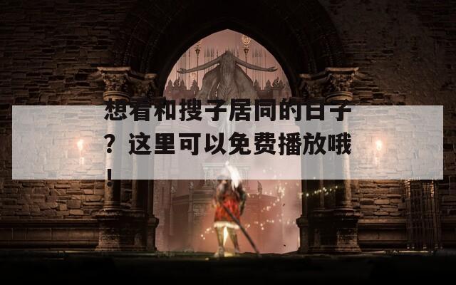 想看和搜子居同的日子？这里可以免费播放哦！