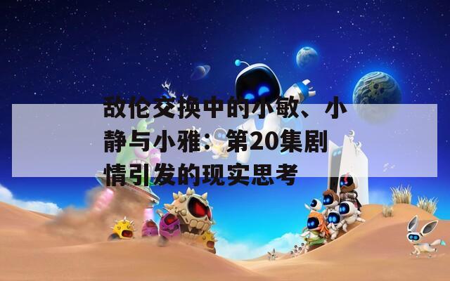 敌伦交换中的小敏、小静与小雅：第20集剧情引发的现实思考