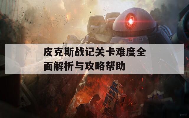 皮克斯战记关卡难度全面解析与攻略帮助