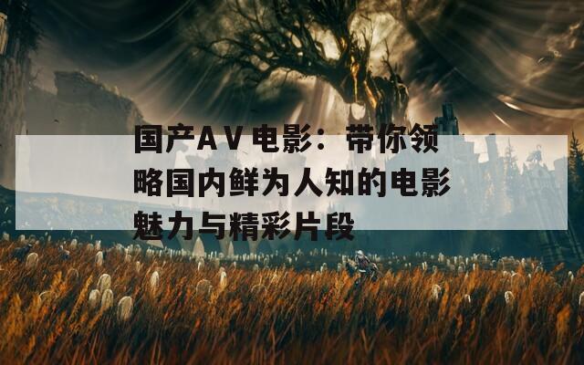 国产AⅤ电影：带你领略国内鲜为人知的电影魅力与精彩片段