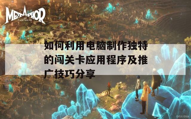 如何利用电脑制作独特的闯关卡应用程序及推广技巧分享