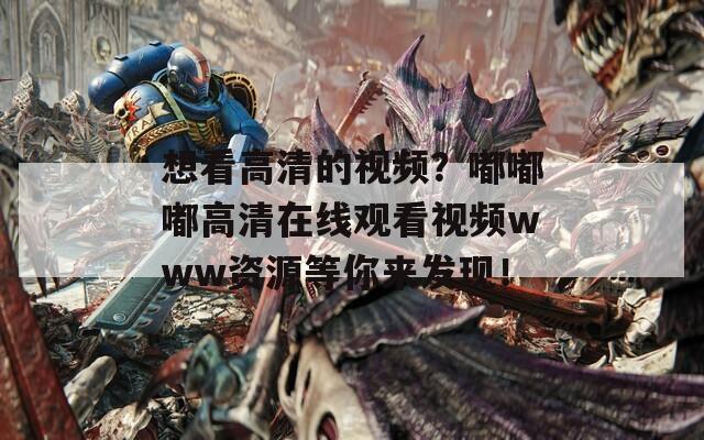 想看高清的视频？嘟嘟嘟高清在线观看视频www资源等你来发现！