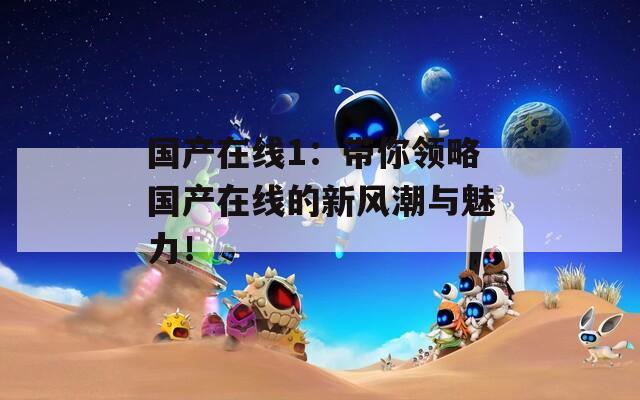 国产在线1：带你领略国产在线的新风潮与魅力！