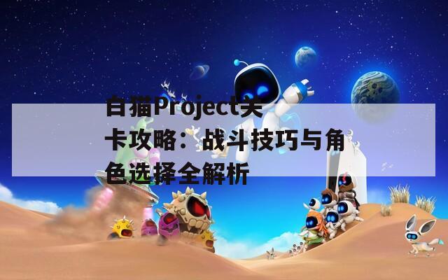白猫Project关卡攻略：战斗技巧与角色选择全解析