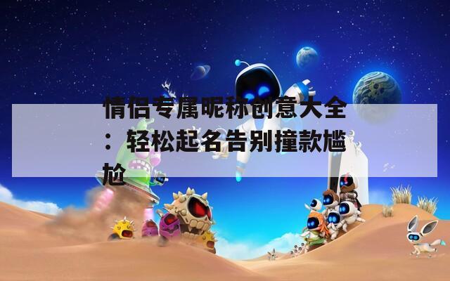 情侣专属昵称创意大全：轻松起名告别撞款尴尬