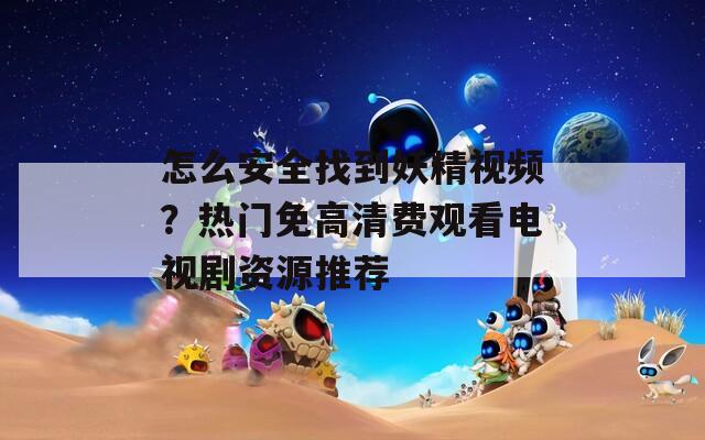 怎么安全找到妖精视频？热门免高清费观看电视剧资源推荐