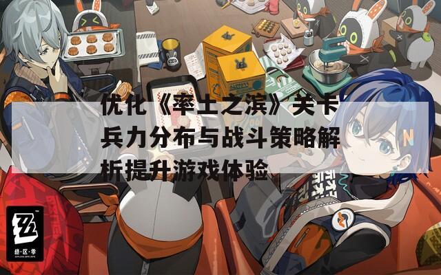 优化《率土之滨》关卡兵力分布与战斗策略解析提升游戏体验