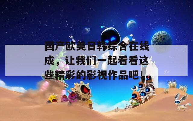 国产欧美日韩综合在线成，让我们一起看看这些精彩的影视作品吧！