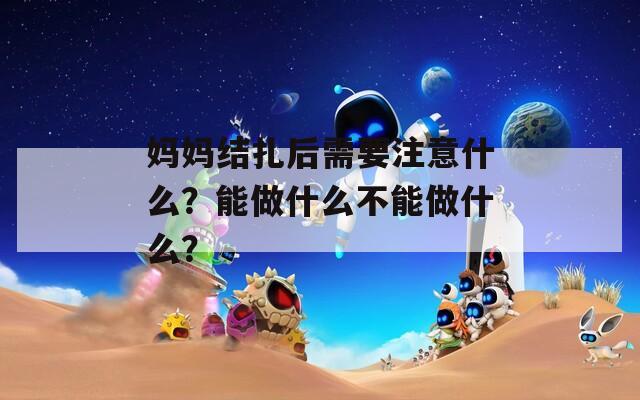 妈妈结扎后需要注意什么？能做什么不能做什么？