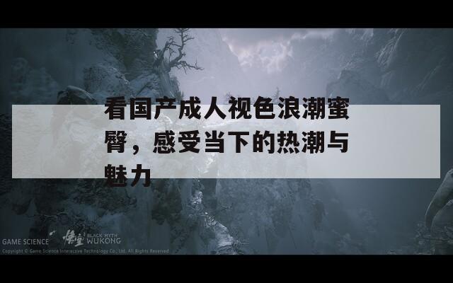 看国产成人视色浪潮蜜臀，感受当下的热潮与魅力