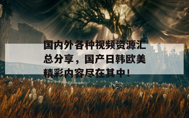 国内外各种视频资源汇总分享，国产日韩欧美精彩内容尽在其中！