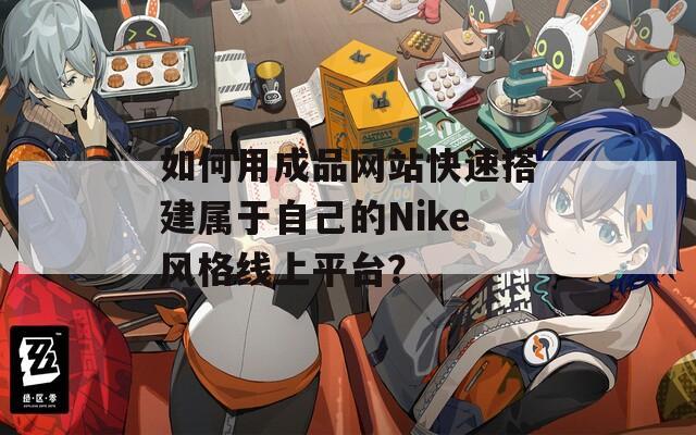 如何用成品网站快速搭建属于自己的Nike风格线上平台？