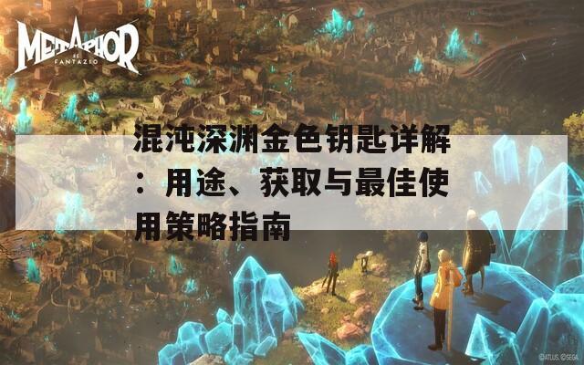 混沌深渊金色钥匙详解：用途、获取与最佳使用策略指南