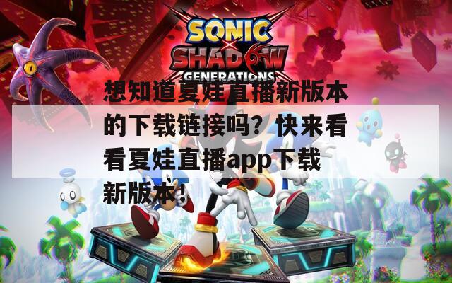 想知道夏娃直播新版本的下载链接吗？快来看看夏娃直播app下载新版本！