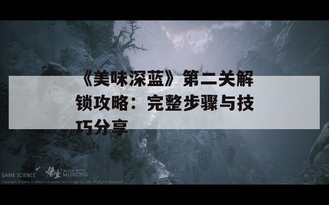 《美味深蓝》第二关解锁攻略：完整步骤与技巧分享