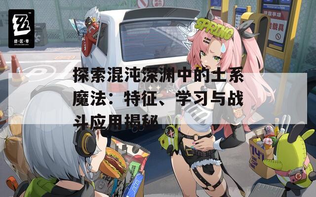 探索混沌深渊中的土系魔法：特征、学习与战斗应用揭秘