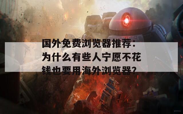 国外免费浏览器推荐：为什么有些人宁愿不花钱也要用海外浏览器？