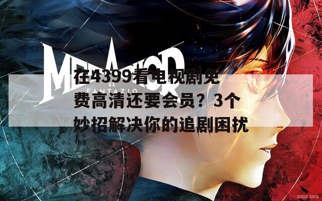 在4399看电视剧免费高清还要会员？3个妙招解决你的追剧困扰