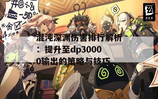 混沌深渊伤害排行解析：提升至dp30000输出的策略与技巧