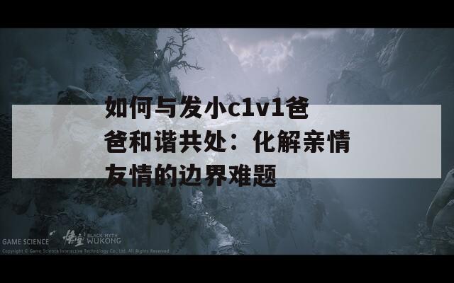 如何与发小c1v1爸爸和谐共处：化解亲情友情的边界难题
