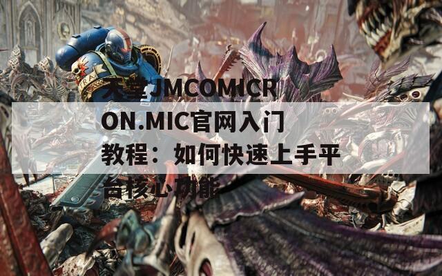 天堂JMCOMICRON.MIC官网入门教程：如何快速上手平台核心功能