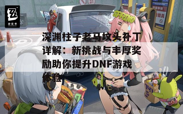 深渊柱子老马坟头补丁详解：新挑战与丰厚奖励助你提升DNF游戏体验