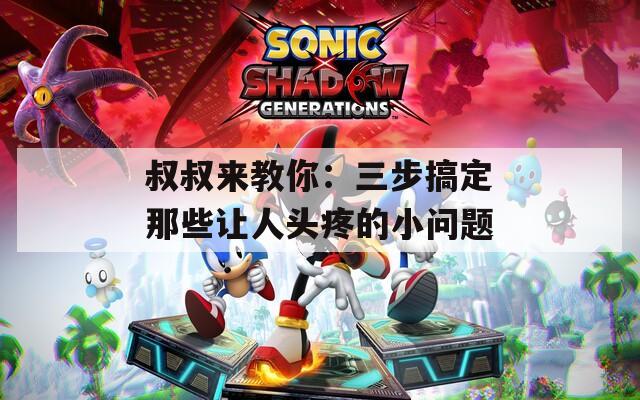 叔叔来教你：三步搞定那些让人头疼的小问题
