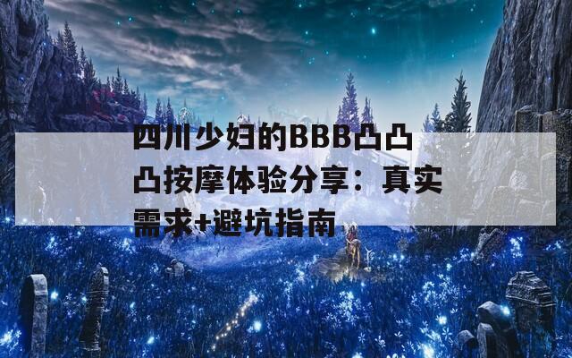 四川少妇的BBB凸凸凸按摩体验分享：真实需求+避坑指南