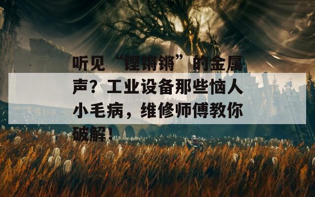 听见“铿锵锵”的金属声？工业设备那些恼人小毛病，维修师傅教你破解！