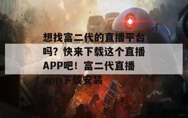 想找富二代的直播平台吗？快来下载这个直播APP吧！富二代直播app下载安装