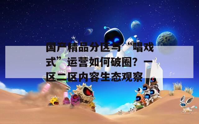 国产精品分区与“唱戏式”运营如何破圈？一区二区内容生态观察