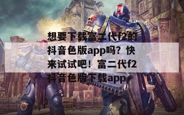 想要下载富二代f2的抖音色版app吗？快来试试吧！富二代f2抖音色版下载app