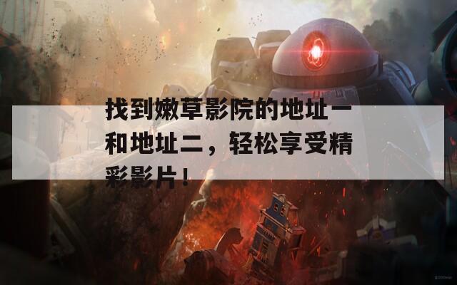 找到嫩草影院的地址一和地址二，轻松享受精彩影片！