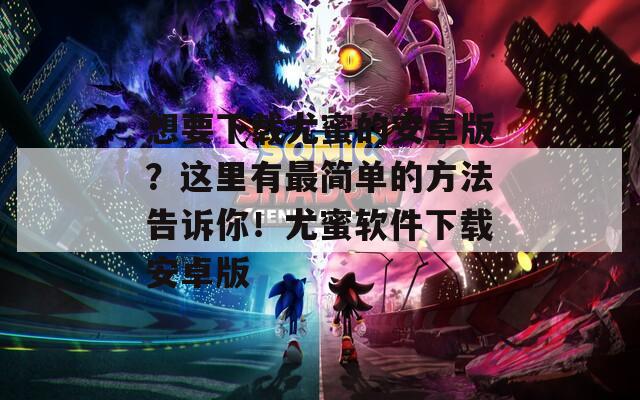 想要下载尤蜜的安卓版？这里有最简单的方法告诉你！尤蜜软件下载安卓版