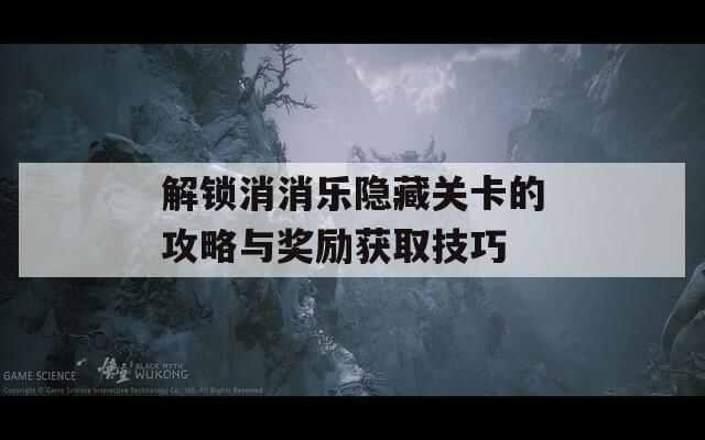 解锁消消乐隐藏关卡的攻略与奖励获取技巧