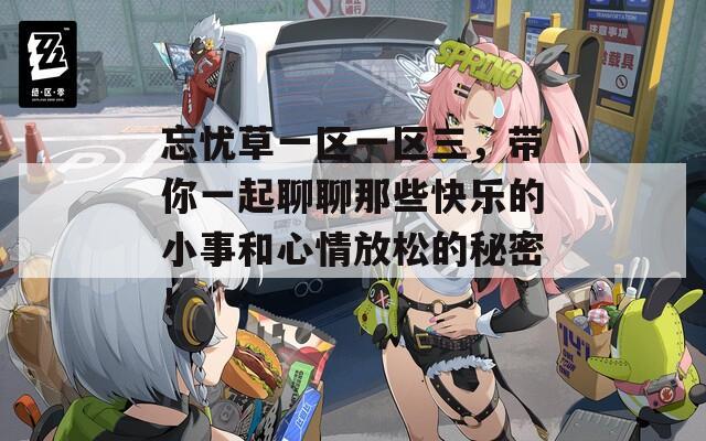 忘忧草一区一区三，带你一起聊聊那些快乐的小事和心情放松的秘密！