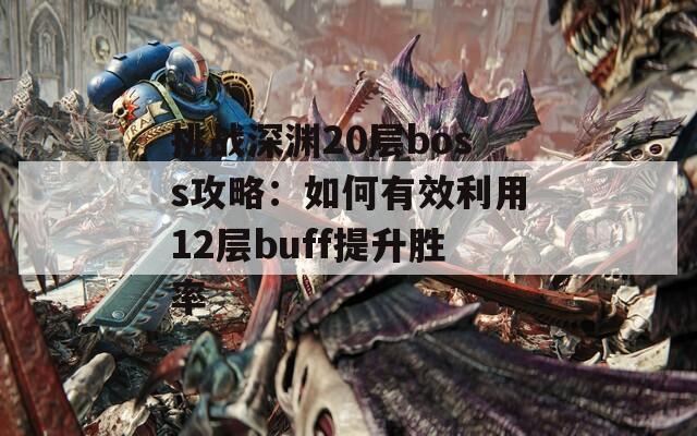 挑战深渊20层boss攻略：如何有效利用12层buff提升胜率