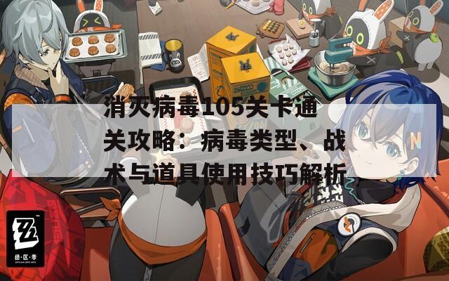 消灭病毒105关卡通关攻略：病毒类型、战术与道具使用技巧解析