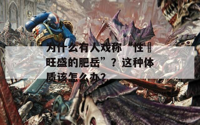 为什么有人戏称“性慾旺盛的肥岳”？这种体质该怎么办？