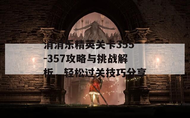 消消乐精英关卡355-357攻略与挑战解析，轻松过关技巧分享